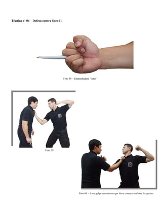 Técnica nº 04 – Defesa contra Soco II
Foto 58 – Empunhadura “Anel”
Foto 59
Foto 60 – é um golpe ascendente que deve começar na base do queixo
 