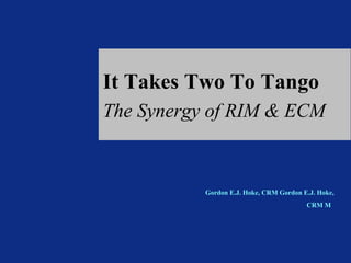 It Takes Two To Tango The Synergy of RIM & ECM Gordon E.J. Hoke, CRM Gordon E.J. Hoke, CRM M   