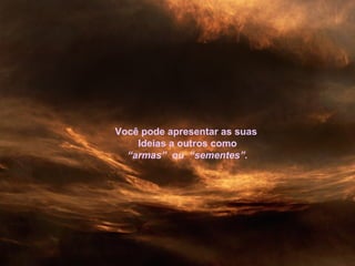Você pode apresentar as suas
Ideias a outros como
“armas” ou “sementes”.
 