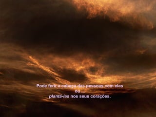 Pode ferir a cabeça das pessoas com elas
ou ...
plantá-las nos seus corações.
 