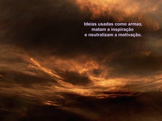 Ideias usadas como armas,
matam a inspiração
e neutralizam a motivação.
 