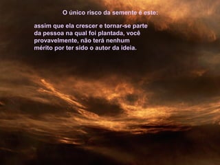 O único risco da semente é este:
assim que ela crescer e tornar-se parte
da pessoa na qual foi plantada, você
provavelmente, não terá nenhum
mérito por ter sido o autor da ideia.
 