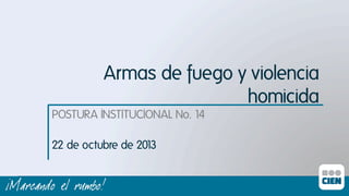 Armas de fuego y violencia
homicida	
  
POSTURA INSTITUCIONAL No. 14ı
22 de octubre de 201
3ı

 