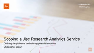 Scoping a Jisc Research Analytics Service
23 September 2019
ARMA Study Tour
Defining the problems and refining potential solutions
Christopher Brown
 