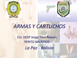 ARMAS Y CARTUCHOS La Paz - Bolivia Cnl. DESP Jorge Toro Álvarez PERITO BALÍSTICO 