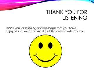 THANK YOU FOR
LISTENING
Thank you for listening and we hope that you have
enjoyed it as much as we did at the marmalade festival.
 