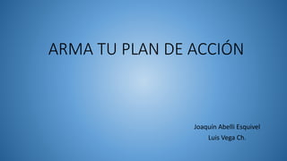 ARMA TU PLAN DE ACCIÓN
Joaquín Abelli Esquivel
Luis Vega Ch.
 