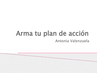 Arma tu plan de acción
Antonia Valenzuela
 