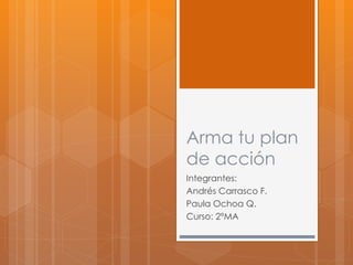Arma tu plan
de acción
Integrantes:
Andrés Carrasco F.
Paula Ochoa Q.
Curso: 2°MA
 
