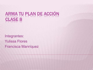 ARMA TU PLAN DE ACCIÓN
CLASE 8
Integrantes:
Yulissa Flores
Francisca Manríquez
 