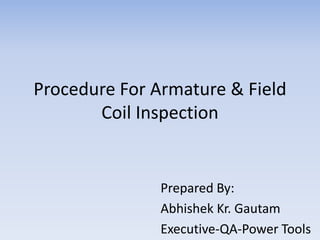 Procedure For Armature & Field 
Coil Inspection 
Prepared By: 
Abhishek Kr. Gautam 
Executive-QA-Power Tools 
 