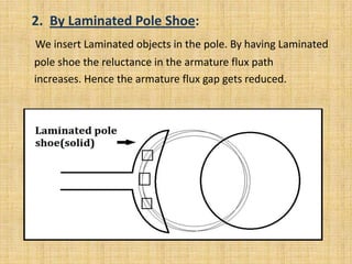 2. By Laminated Pole Shoe:
We insert Laminated objects in the pole. By having Laminated
pole shoe the reluctance in the armature flux path
increases. Hence the armature flux gap gets reduced.
 
