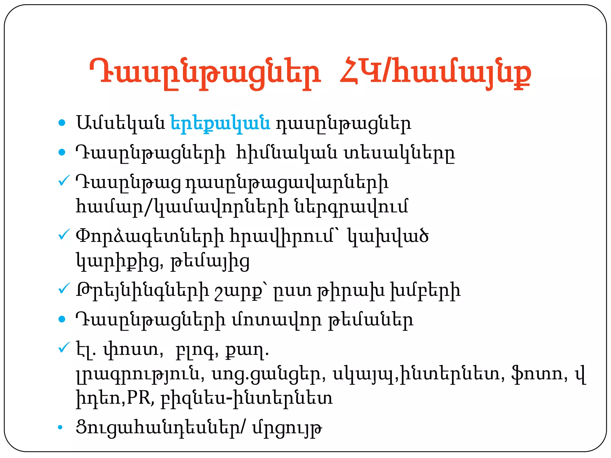 Դասընթացներ ՀԿ/համայնք
 Ամսեկան երեքական դասընթացներ
 Դասընթացների հիմնական տեսակները
 Դասընթաց դասընթացավարների
  համար/կամավորների ներգրավում
 Փորձագետների հրավիրում` կախված
  կարիքից, թեմայից
 Թրեյնինգների շարք` ըստ թիրախ խմբերի
 Դասընթացների մոտավոր թեմաներ
 էլ. փոստ, բլոգ, քաղ.
  լրագրություն, սոց.ցանցեր, սկայպ,ինտերնետ, ֆոտո, վ
  իդեո,PR, բիզնես-ինտերնետ
• Ցուցահանդեսներ/ մրցույթ
 