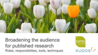 Broadening the audience
for published research
Roles, responsibilities, tools, techniques
 