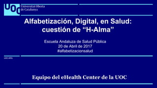 uoc.edu
uoc.edu
Equipo del eHealth Center de la UOC
Alfabetización, Digital, en Salud:
cuestión de “H-Alma”
Escuela Andaluza de Salud Pública
20 de Abril de 2017
#alfabetizacionsalud
 