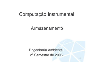 Computação Instrumental

     Armazenamento



    Engenharia Ambiental
    2º Semestre de 2006
                           1
 