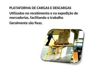 PLATAFORMA DE CARGAS E DESCARGAS
Utilizadas no recebimento e na expedição de
mercadorias, facilitando o trabalho
Geralmente são fixas.
 