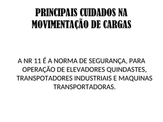 PRINCIPAIS CUIDADOS NA
MOVIMENTAÇÃO DE CARGAS
A NR 11 É A NORMA DE SEGURANÇA, PARA
OPERAÇÃO DE ELEVADORES QUINDASTES,
TRANSPOTADORES INDUSTRIAIS E MAQUINAS
TRANSPORTADORAS.
 