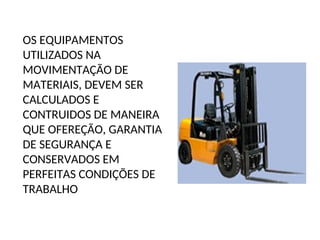 OS EQUIPAMENTOS
UTILIZADOS NA
MOVIMENTAÇÃO DE
MATERIAIS, DEVEM SER
CALCULADOS E
CONTRUIDOS DE MANEIRA
QUE OFEREÇÃO, GARANTIA
DE SEGURANÇA E
CONSERVADOS EM
PERFEITAS CONDIÇÕES DE
TRABALHO
 