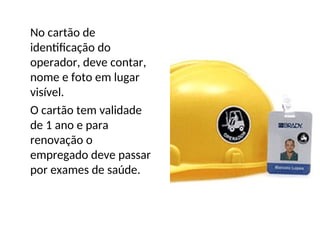 No cartão de
identificação do
operador, deve contar,
nome e foto em lugar
visível.
O cartão tem validade
de 1 ano e para
renovação o
empregado deve passar
por exames de saúde.
 