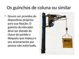 Os guinchos de coluna ou similar
• Devem ser providos de
dispositivos próprios
para sua fixação. O
guincho do elevador
deve ser dotado de
chave de partida e
bloqueio que impeça o
seu acionamento por
pessoa não autorizada.
 