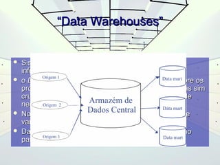 ““DDaattaa WWaarreehhoouusseess”” 
 SSiisstteemmaa ddee ccoommppuuttaaççããoo ppaarraa aarrmmaazzeennaammeennttoo ddee 
iinnffoorrmmaaççããoo rreellaattiivvaa àà aaccttiivviiddaaddee ddaa oorrggaanniizzaaççããoo 
 oo DDaattaa WWaarreehhoouussee nnããoo aarrmmaazzeennaa iinnffoorrmmaaççõõeess ssoobbrree ooss 
pprroocceessssooss ddee uummaa úúnniiccaa aaccttiivviiddaaddee ddee nneeggóócciioo,, mmaass ssiimm 
ccrruuzzaammeennttooss ee ccoonnssoolliiddaaççõõeess ddee vváárriiaass uunniiddaaddeess ddee 
nneeggóócciiooss 
 NNoo ffuunnddoo,, éé uumm ggrraannddee aarrmmaazzéémm ddee iinnffoorrmmaaççããoo,, ddee 
vvaarriiaaddaass ffoorrmmaass.. 
 DDaa mmeessmmaa ffoorrmmaa,, eexxiissttee oorrggaanniizzaaççããoo ddee iinnffoorrmmaaççããoo 
ppaarraa qquuee nnããoo hhaajjaa ffaallhhaass 
 