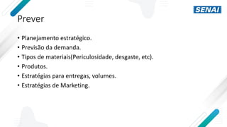 Prever
• Planejamento estratégico.
• Previsão da demanda.
• Tipos de materiais(Periculosidade, desgaste, etc).
• Produtos.
• Estratégias para entregas, volumes.
• Estratégias de Marketing.
 