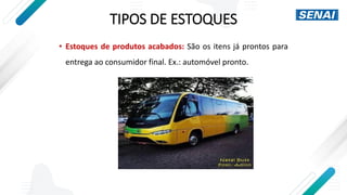 TIPOS DE ESTOQUES
• Estoques de produtos acabados: São os itens já prontos para
entrega ao consumidor final. Ex.: automóvel pronto.
 