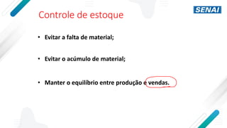 Controle de estoque
• Evitar a falta de material;
• Evitar o acúmulo de material;
• Manter o equilíbrio entre produção e vendas.
 
