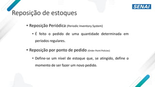 Reposição de estoques
• Reposição Periódica (Periodic Inventory System)
• É feito o pedido de uma quantidade determinada em
períodos regulares.
• Reposição por ponto de pedido (Order Point Policies)
• Define-se um nível de estoque que, se atingido, define o
momento de ser fazer um novo pedido.
 