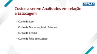 Custos a serem Analisados em relação
a Estocagem
• Custo do Item
• Custo de Manutenção do Estoque
• Custo de pedido
• Custo de falta de estoque
 
