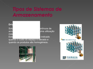 Drive-in: Solução formada por blocos contínuos de armazenamento, que permite uma utilização máxima do volume disponível. Este sistema é particularmente indicado quando o custo do espaço é elevado e quando os produtos são homogéneos.  