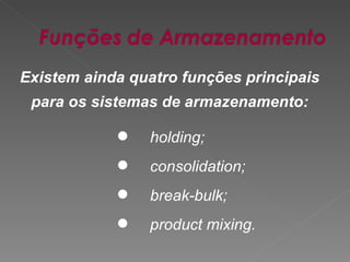 Existem ainda quatro funções principais para os sistemas de armazenamento: holding; consolidation; break-bulk; product mixing. 