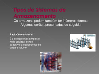 Os armazéns podem também ter inúmeras formas. Algumas serão apresentadas de seguida. Rack Convencional: É a solução mais simples e mais utilizada, sendo adaptável a qualquer tipo de carga e volume. 