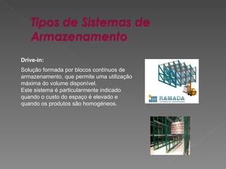 Drive-in: Solução formada por blocos contínuos de armazenamento, que permite uma utilização máxima do volume disponível. Este sistema é particularmente indicado quando o custo do espaço é elevado e quando os produtos são homogéneos.  