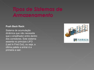 Push Back Rack: Sistema de acumulação dinâmica que não necessita que o empilhador entre dentro dos corredores. Este sistema assenta no princípio LIFO (Last In First Out), ou seja, a última palete a entrar é a primeira a sair.  