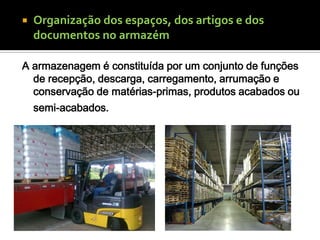   Organização dos espaços, dos artigos e dos
    documentos no armazém

A armazenagem é constituída por um conjunto de funções
  de recepção, descarga, carregamento, arrumação e
  conservação de matérias-primas, produtos acabados ou
    semi-acabados.
 