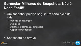Gerenciar Milhares de Snapshots Não é
Nada Fácil!!!
•  Um snapshot precisa seguir um certo ciclo de
vida.
–  Período de Retenção
–  x versões
–  x diários, y semanais, z mensais
–  Copiado entre regiões
•  Snapshots de arrays
 