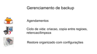 Gerenciamento de backup
Ciclo de vida: criacao, copia entre regioes,
retencao/limpeza
Restore organizado com configurações
Agendamentos
 