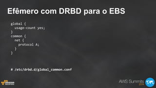 Efêmero com DRBD para o EBS
global	
  {	
  
	
  	
  usage-­‐count	
  yes;	
  
}	
  
common	
  {	
  
	
  	
  net	
  {	
  
	
  	
  	
  	
  protocol	
  A;	
  
	
  	
  }	
  
}	
  
	
  
	
  
	
  
#	
  /etc/drbd.d/global_common.conf	
  
 