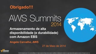 © 2014 Amazon.com, Inc. and its affiliates. All rights reserved. May not be copied, modified, or distributed in whole or in part without the express consent of Amazon.com, Inc.© 2014 Amazon.com, Inc. and its affiliates. All rights reserved. May not be copied, modified, or distributed in whole or in part without the express consent of Amazon.com, Inc.
Armazenamento de alta
disponibilidade (e durabilidade)
com Amazon EBS
Angelo Carvalho, AWS
27 de Maio de 2014
Obrigado!!!
 