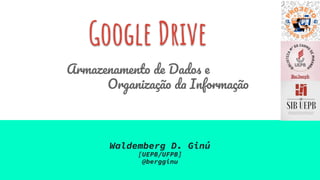 Google Drive
Waldemberg D. Ginú
[UEPB/UFPB]
@bergginu
Armazenamento de Dados e
Organização da Informação
 
