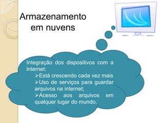 Armazenamento
  em nuvens


 Integração dos dispositivos com a
 internet:
     Está crescendo cada vez mais
     Uso de serviços para guardar
     arquivos na internet;
     Acesso aos arquivos em
     qualquer lugar do mundo.
 