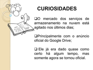 CURIOSIDADES
O mercado dos serviços de
armazenamento na nuvem está
agitado nos últimos dias;

Principalmente com o anúncio
oficial do Google Drive;

 Ele já era dado quase como
certo há algum tempo, mas
somente agora se tornou oficial.
 