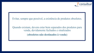Evitar, sempre que possível, a existência de produtos obsoletos.
Quando existam, devem estar bem separados dos produtos para
venda, devidamente fechados e sinalizados
(obsoletos não destinados à venda)
 