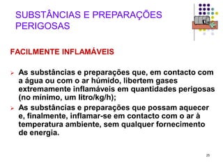 25
SUBSTÂNCIAS E PREPARAÇÕES
PERIGOSAS
FACILMENTE INFLAMÁVEIS
 As substâncias e preparações que, em contacto com
a água ou com o ar húmido, libertem gases
extremamente inflamáveis em quantidades perigosas
(no mínimo, um litro/kg/h);
 As substâncias e preparações que possam aquecer
e, finalmente, inflamar-se em contacto com o ar à
temperatura ambiente, sem qualquer fornecimento
de energia.
 