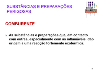 28
SUBSTÂNCIAS E PREPARAÇÕES
PERIGOSAS
COMBURENTE
 As substâncias e preparações que, em contacto
com outras, especialmente com as inflamáveis, dão
origem a uma reacção fortemente exotérmica.
 