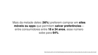 Mais da metade deles (56%) preferem comprar em sites
móveis ou apps que permitem salvar preferências—
entre consumidores entre 18 e 34 anos, esse número
sobe para 64%.
http://exame.abril.com.br/marketing/quer-posicionar-bem-a-marca-entao-de-um-jeito-no-seu-site-movel/
 