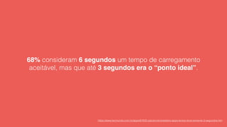 68% consideram 6 segundos um tempo de carregamento
aceitável, mas que até 3 segundos era o “ponto ideal”.
https://www.tecmundo.com.br/apps/81635-paciencia-brasileiro-apps-lentos-dura-somente-3-segundos.htm
 