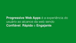 Progressive Web Apps é a experiência do
usuário ao alcance da web sendo
Conﬁável, Rápida e Engajante.
 